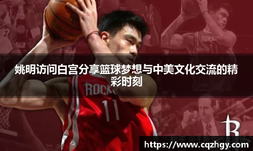 姚明访问白宫分享篮球梦想与中美文化交流的精彩时刻